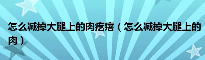 怎么減掉大腿上的肉疙瘩（怎么減掉大腿上的肉）