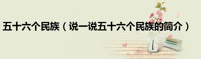 五十六個民族（說一說五十六個民族的簡介）