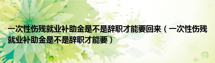 一次性傷殘就業(yè)補助金是不是辭職才能要回來（一次性傷殘就業(yè)補助金是不是辭職才能要）
