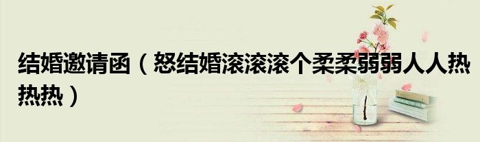 結(jié)婚邀請(qǐng)函（怒結(jié)婚滾滾滾個(gè)柔柔弱弱人人熱熱熱）