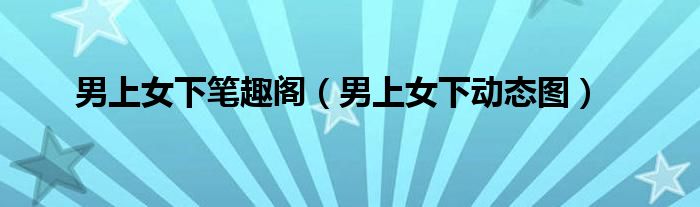 男上女下筆趣閣（男上女下動態(tài)圖）