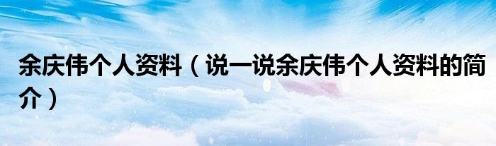 余慶偉個人資料（說一說余慶偉個人資料的簡介）