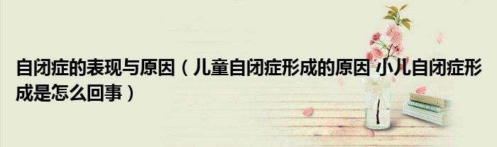 自閉癥的表現(xiàn)與原因（兒童自閉癥形成的原因 小兒自閉癥形成是怎么回事）