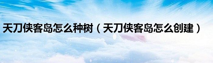 天刀俠客島怎么種樹（天刀俠客島怎么創(chuàng)建）