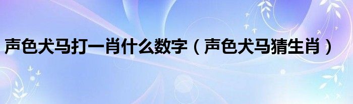 聲色犬馬打一肖什么數(shù)字（聲色犬馬猜生肖）