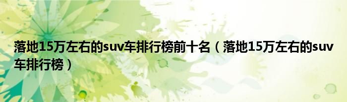 落地15萬左右的suv車排行榜前十名（落地15萬左右的suv車排行榜）