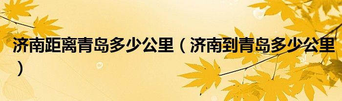 濟(jì)南距離青島多少公里（濟(jì)南到青島多少公里）