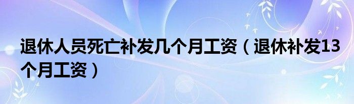 退休人員死亡補(bǔ)發(fā)幾個(gè)月工資（退休補(bǔ)發(fā)13個(gè)月工資）