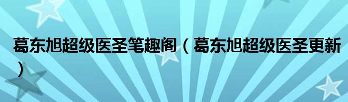 葛東旭超級醫(yī)圣筆趣閣（葛東旭超級醫(yī)圣更新）