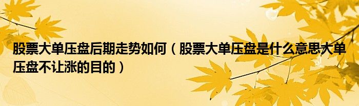 股票大單壓盤后期走勢如何（股票大單壓盤是什么意思大單壓盤不讓漲的目的）