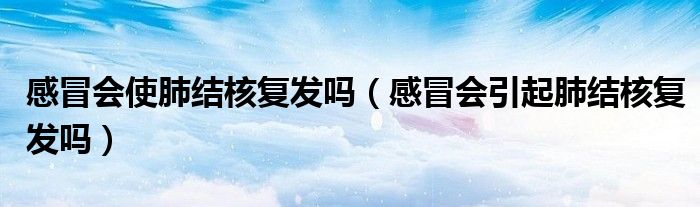 感冒會使肺結(jié)核復(fù)發(fā)嗎（感冒會引起肺結(jié)核復(fù)發(fā)嗎）