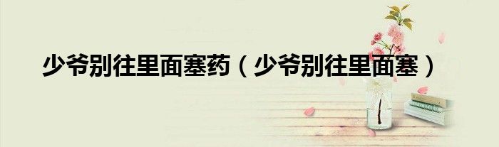 少爺別往里面塞藥（少爺別往里面塞）