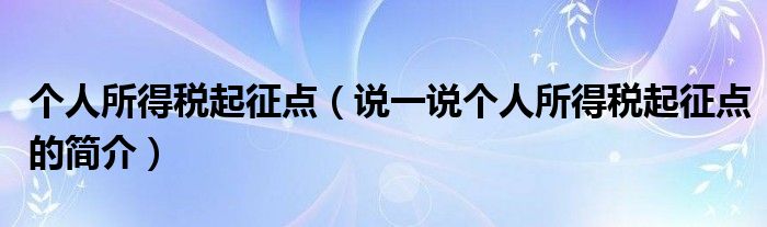 個人所得稅起征點（說一說個人所得稅起征點的簡介）