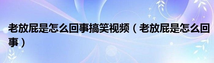 老放屁是怎么回事搞笑視頻（老放屁是怎么回事）