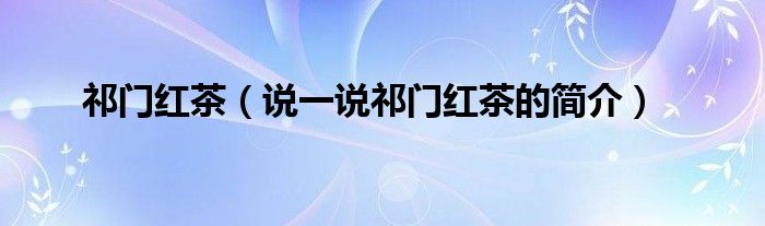 祁門紅茶（說一說祁門紅茶的簡介）