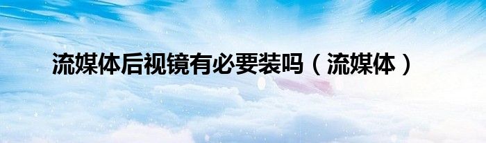 流媒體后視鏡有必要裝嗎（流媒體）