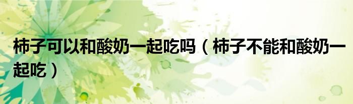 柿子可以和酸奶一起吃嗎（柿子不能和酸奶一起吃）