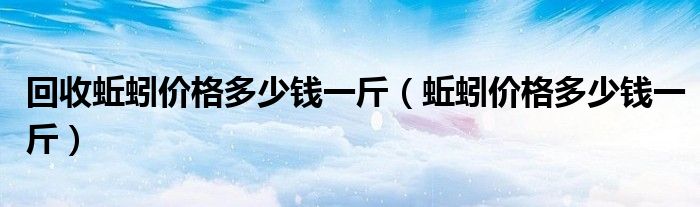 回收蚯蚓價(jià)格多少錢一斤（蚯蚓價(jià)格多少錢一斤）