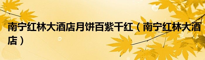 南寧紅林大酒店月餅百紫千紅（南寧紅林大酒店）