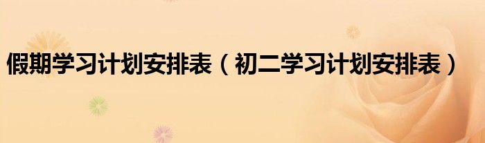假期學(xué)習(xí)計(jì)劃安排表（初二學(xué)習(xí)計(jì)劃安排表）