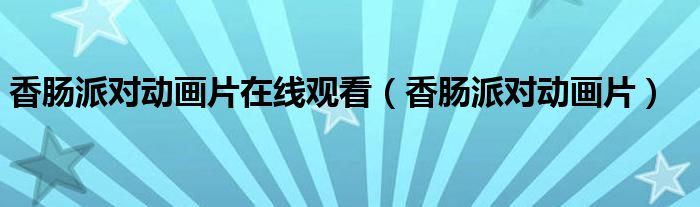香腸派對(duì)動(dòng)畫片在線觀看（香腸派對(duì)動(dòng)畫片）