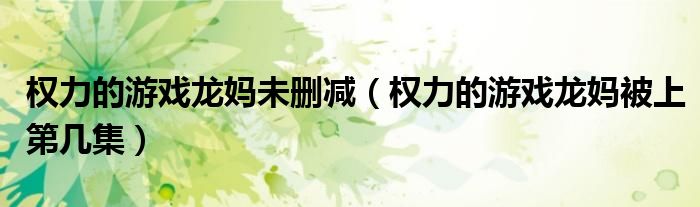 權(quán)力的游戲龍媽未刪減（權(quán)力的游戲龍媽被上第幾集）