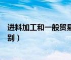 進(jìn)料加工和一般貿(mào)易的區(qū)別在哪（進(jìn)料加工和一般貿(mào)易的區(qū)別）
