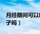 月經(jīng)期間可以吃獼猴桃嗎?（月經(jīng)期可以吃橘子嗎）