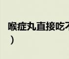 喉癥丸直接吃不含行嗎（喉癥丸的功效與作用）