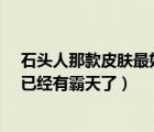 石頭人那款皮膚最好（lol石頭人哪個皮膚漂亮且手感好 我已經(jīng)有霸天了）