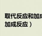 取代反應(yīng)和加成反應(yīng)的區(qū)別表格（取代反應(yīng)和加成反應(yīng)）