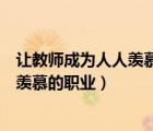 讓教師成為人人羨慕的職業(yè)你怎么看（如何讓教師成為令人羨慕的職業(yè)）