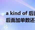 a kind of 后面加單數(shù)還是復數(shù)（a kind of后面加單數(shù)還是復數(shù)）