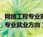 網(wǎng)絡(luò)工程專業(yè)就業(yè)方向及前景分析（網(wǎng)絡(luò)工程專業(yè)就業(yè)方向）
