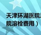 天津環(huán)湖醫(yī)院溶栓費用2019年（天津環(huán)湖醫(yī)院溶栓費用）