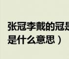 張冠李戴的冠是什么意思思（張冠李戴中的冠是什么意思）