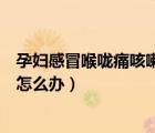 孕婦感冒喉嚨痛咳嗽怎么辦吃什么藥（孕婦感冒喉嚨痛咳嗽怎么辦）