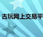 古玩網(wǎng)上交易平臺(tái)排名（古玩網(wǎng)上交易平臺(tái)）