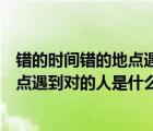 錯的時間錯的地點遇到對的人是什么歌dj（錯的時間錯的地點遇到對的人是什么歌）