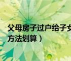 父母房子過戶給子女怎樣最劃算（父母房子過戶給子女哪個方法劃算）