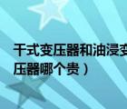 干式變壓器和油浸變壓器型號區(qū)別（干式變壓器跟油浸式變壓器哪個貴）