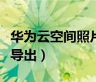 華為云空間照片導(dǎo)出到手機(jī)（華為云空間照片導(dǎo)出）