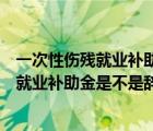 一次性傷殘就業(yè)補(bǔ)助金是不是辭職才能要回來（一次性傷殘就業(yè)補(bǔ)助金是不是辭職才能要）