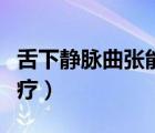 舌下靜脈曲張能治愈嗎（舌下靜脈曲張怎么治療）