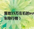落地15萬左右的suv車排行榜前十名（落地15萬左右的suv車排行榜）