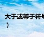 大于或等于符號(hào)手機(jī)怎么打（大于或等于符號(hào)）