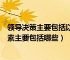 領(lǐng)導(dǎo)決策主要包括以下要素（什么是領(lǐng)導(dǎo)決策領(lǐng)導(dǎo)決策的要素主要包括哪些）