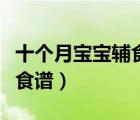 十個(gè)月寶寶輔食食譜時(shí)間表（十個(gè)月寶寶輔食食譜）