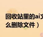 回收站里的ai文件怎么刪除（回收站ai文件怎么刪除文件）