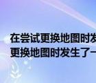 在嘗試更換地圖時(shí)發(fā)生了一些預(yù)期之外的事情英語（在嘗試更換地圖時(shí)發(fā)生了一些預(yù)期之外的事情）